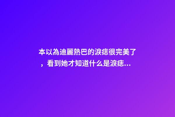 本以為迪麗熱巴的淚痣很完美了，看到她才知道什么是淚痣美人